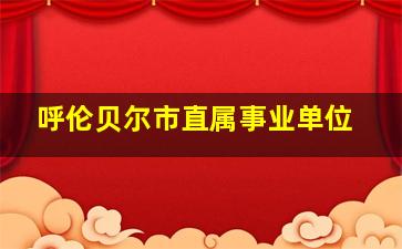 呼伦贝尔市直属事业单位