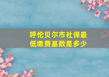 呼伦贝尔市社保最低缴费基数是多少