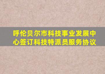 呼伦贝尔市科技事业发展中心签订科技特派员服务协议