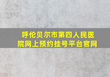 呼伦贝尔市第四人民医院网上预约挂号平台官网