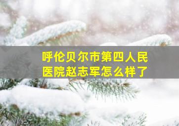 呼伦贝尔市第四人民医院赵志军怎么样了