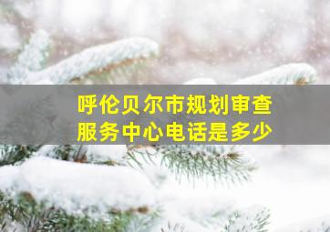 呼伦贝尔市规划审查服务中心电话是多少