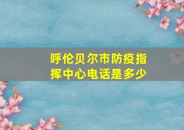 呼伦贝尔市防疫指挥中心电话是多少