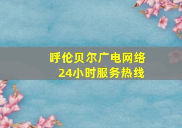 呼伦贝尔广电网络24小时服务热线