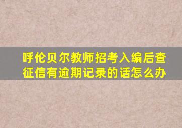 呼伦贝尔教师招考入编后查征信有逾期记录的话怎么办