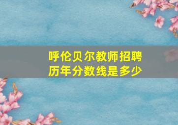 呼伦贝尔教师招聘历年分数线是多少