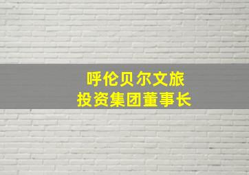 呼伦贝尔文旅投资集团董事长