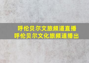 呼伦贝尔文旅频道直播呼伦贝尔文化旅频道播出