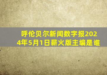 呼伦贝尔新闻数字报2024年5月1日薪火版主编是谁