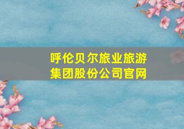 呼伦贝尔旅业旅游集团股份公司官网