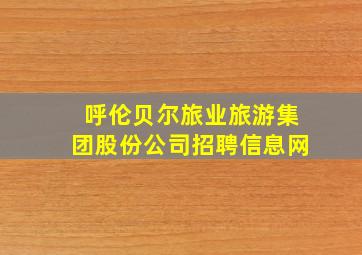 呼伦贝尔旅业旅游集团股份公司招聘信息网