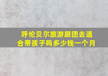 呼伦贝尔旅游跟团去适合带孩子吗多少钱一个月