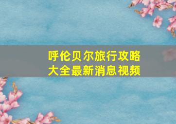 呼伦贝尔旅行攻略大全最新消息视频