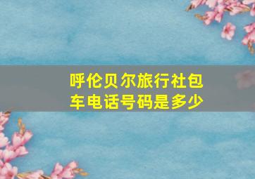 呼伦贝尔旅行社包车电话号码是多少