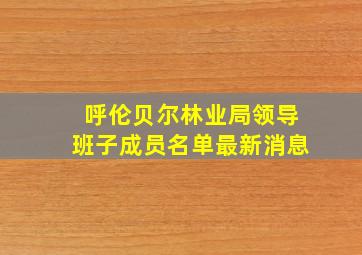 呼伦贝尔林业局领导班子成员名单最新消息