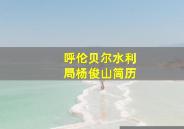 呼伦贝尔水利局杨俊山简历