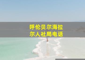 呼伦贝尔海拉尔人社局电话