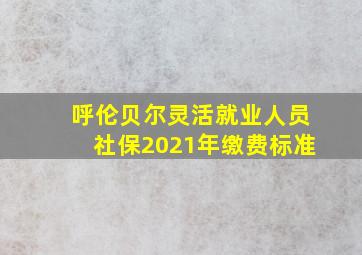 呼伦贝尔灵活就业人员社保2021年缴费标准