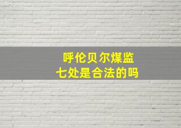 呼伦贝尔煤监七处是合法的吗