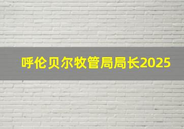 呼伦贝尔牧管局局长2025