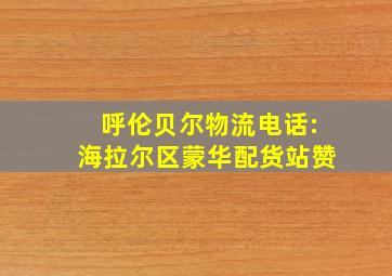 呼伦贝尔物流电话:海拉尔区蒙华配货站赞