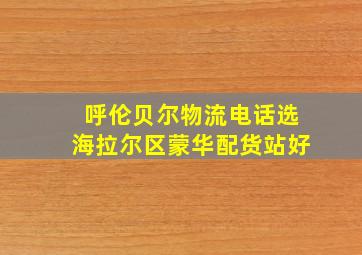 呼伦贝尔物流电话选海拉尔区蒙华配货站好