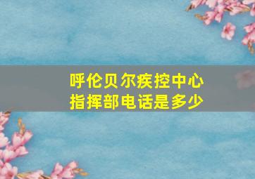 呼伦贝尔疾控中心指挥部电话是多少