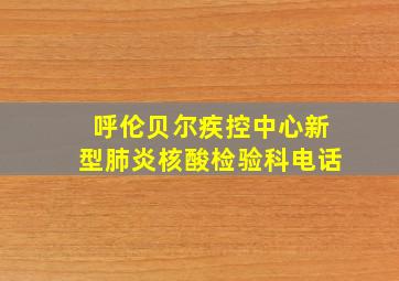 呼伦贝尔疾控中心新型肺炎核酸检验科电话