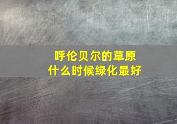 呼伦贝尔的草原什么时候绿化最好