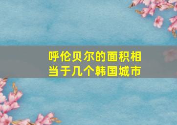 呼伦贝尔的面积相当于几个韩国城市