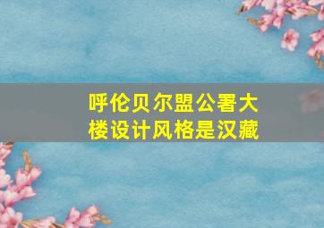 呼伦贝尔盟公署大楼设计风格是汉藏