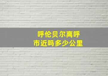 呼伦贝尔离呼市近吗多少公里