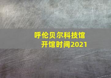 呼伦贝尔科技馆开馆时间2021