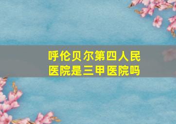 呼伦贝尔第四人民医院是三甲医院吗