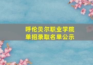 呼伦贝尔职业学院单招录取名单公示