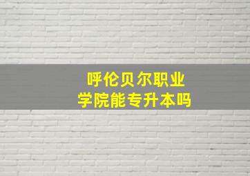 呼伦贝尔职业学院能专升本吗