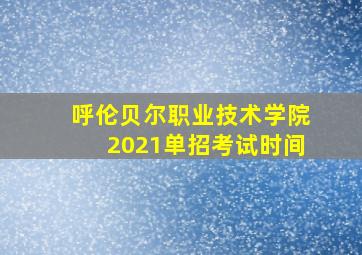 呼伦贝尔职业技术学院2021单招考试时间