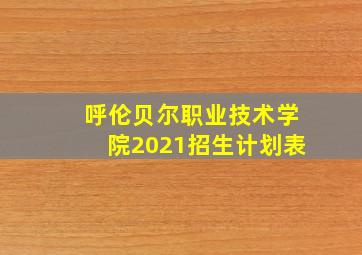 呼伦贝尔职业技术学院2021招生计划表