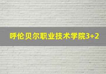 呼伦贝尔职业技术学院3+2