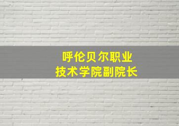 呼伦贝尔职业技术学院副院长