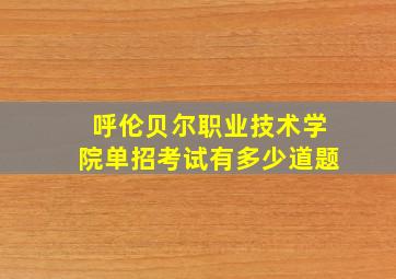 呼伦贝尔职业技术学院单招考试有多少道题