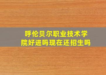 呼伦贝尔职业技术学院好进吗现在还招生吗