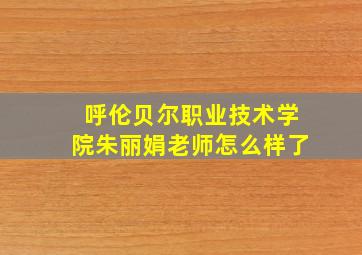 呼伦贝尔职业技术学院朱丽娟老师怎么样了