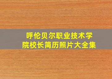 呼伦贝尔职业技术学院校长简历照片大全集