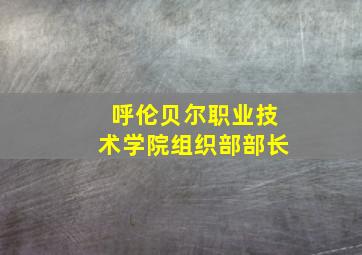 呼伦贝尔职业技术学院组织部部长