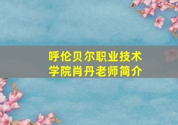 呼伦贝尔职业技术学院肖丹老师简介