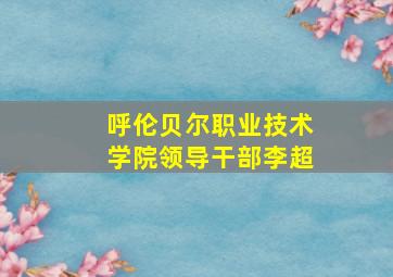 呼伦贝尔职业技术学院领导干部李超