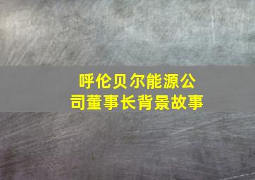 呼伦贝尔能源公司董事长背景故事