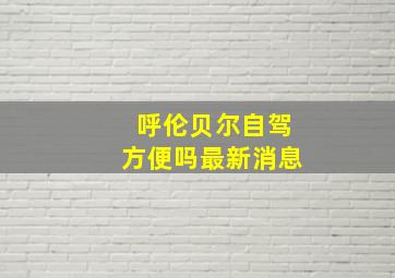 呼伦贝尔自驾方便吗最新消息