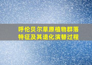 呼伦贝尔草原植物群落特征及其退化演替过程